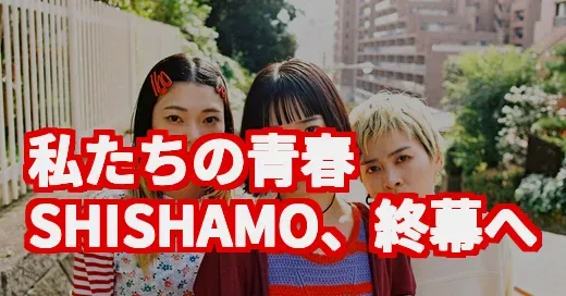 SHISHAMO活動終了、なぜ今？私たちの青春が終わる日